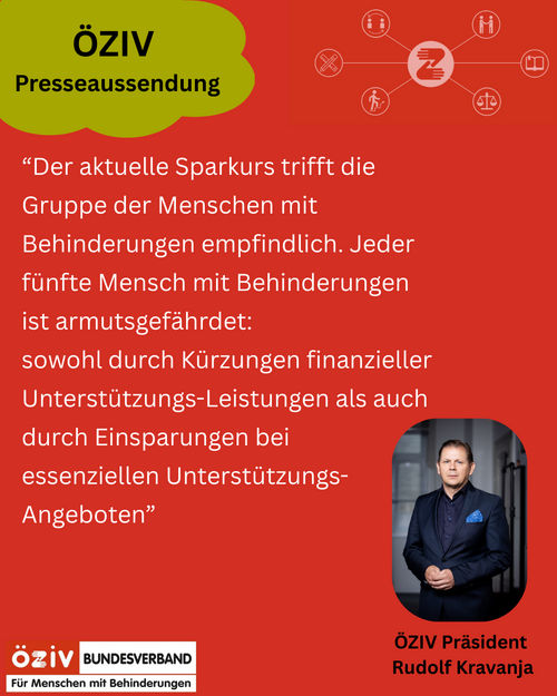 Zitat Rudolf Kravanja: „Der aktuelle Sparkurs trifft die Gruppe der Menschen mit Behinderungen empfindlich Jeder fünfte Mensch mit Behinderungen ist armutsgefährdet: sowohl durch Kürzungen finanzieller Unterstützungs-Leistungen als auch durch Einsparungen bei essenziellen Unterstützungs-Angeboten.